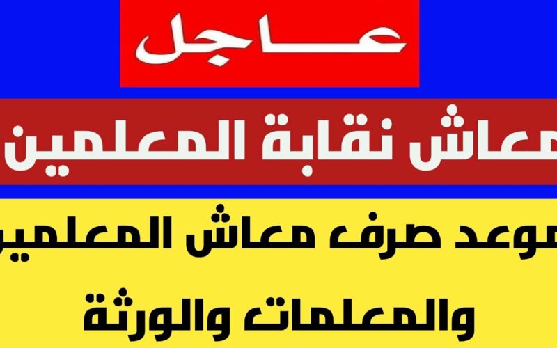 موعد صرف معاش نقابة المعلمين للورثة 2022 نوفمبر كما اعلنتها نقابة المعلمين