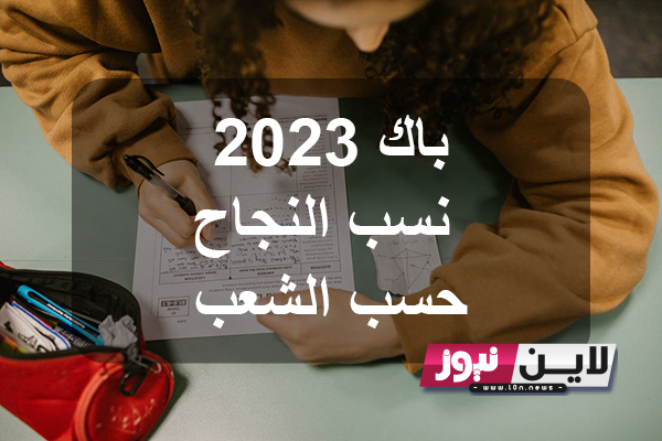 استعلم عن نسبة النجاح في البكالوريا 2023 حسب الشعب الأدبية والعلمية في المملكة المغربية