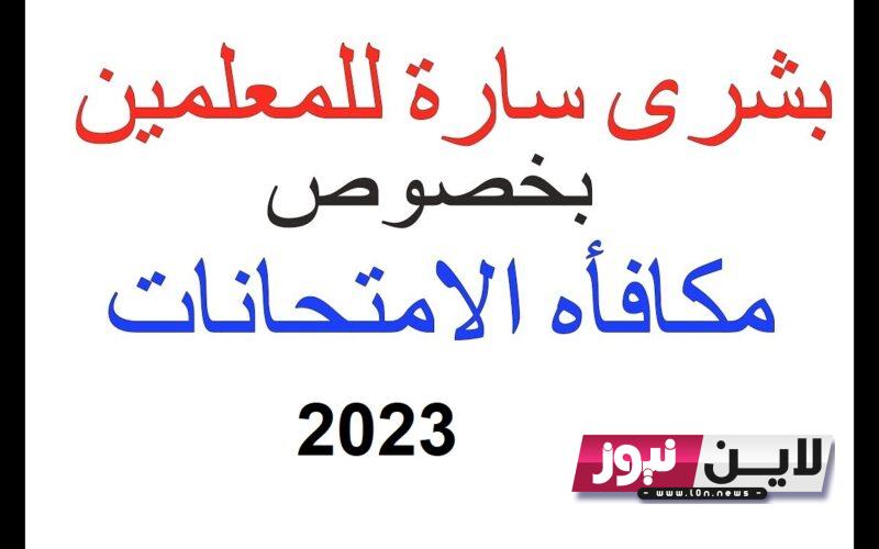 “بشرى سارة” تفاصيل صرف مكافأة الامتحانات للمعلمين 2023 شهر يوليو