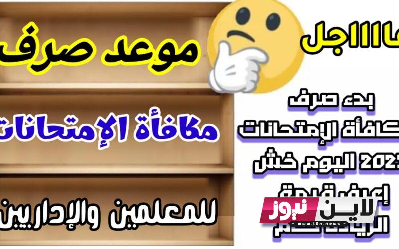 “تعرف علي” موعد صرف مكافأة الامتحانات 2023 شهر 7 “يوليو” للمعلمين والاداريين في مصر