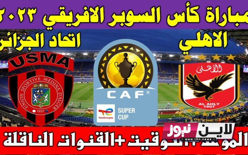 تأجيل موعد مباراه الاهلي في السوبر الافريقي 2023 امام اتحاد العاصمة الجزائري والقنوات الناقلة