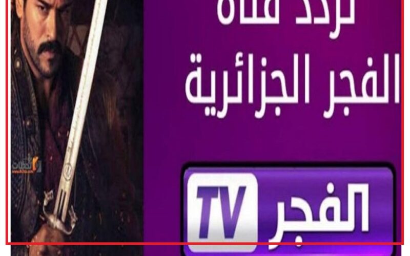  El Fajr TV .. تردد قناة الفجر الجزائرية 2023 على نايل سات وعرب سات بجودة hd لمتابعة مسلسل المؤسس عثمان الموسم الخامس