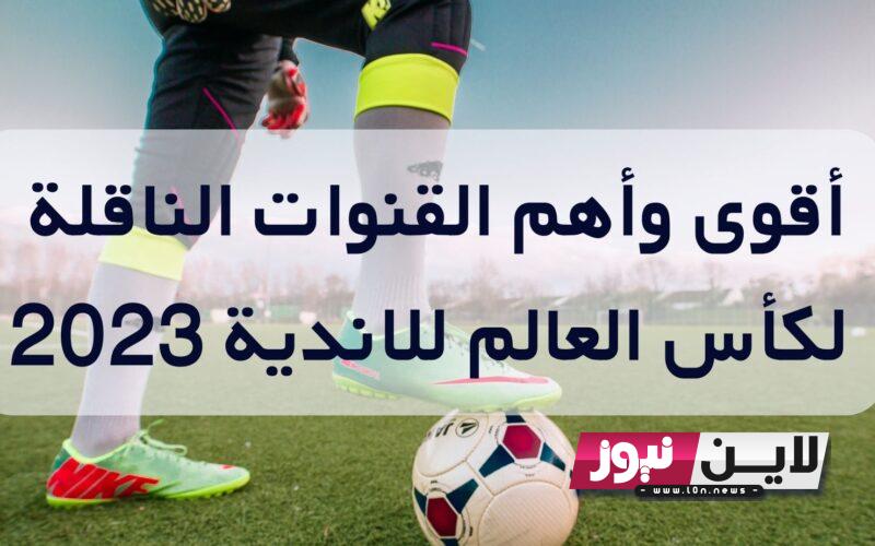 القنوات الناقلة لكاس العالم للاندية 2023 نايل سات وموعد مباراة الأهلي في كأس العالم للانديه