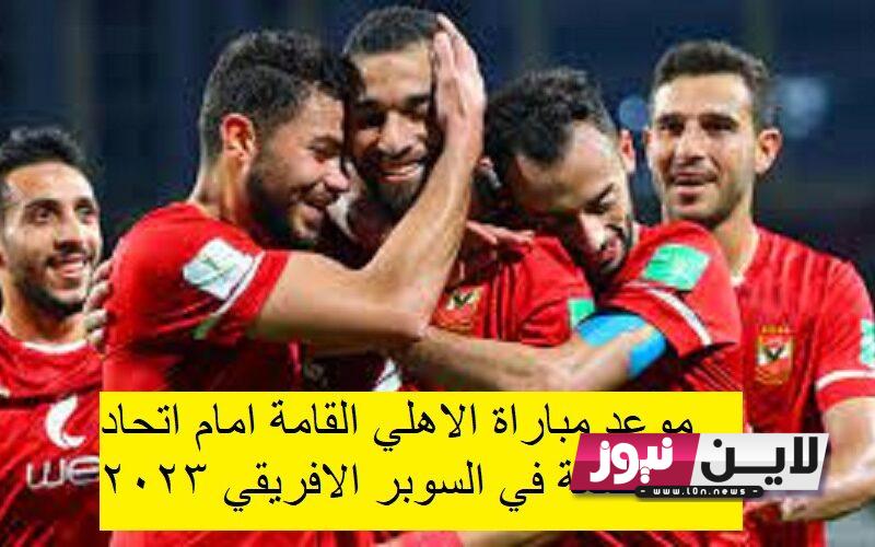 موعد مباراة الاهلى القادمة واتحاد العاصمة الجزائري في السوبر الافريقي 2023 والقنوات الناقلة