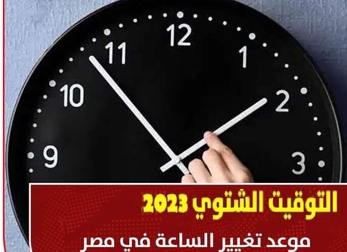 “انتبه وغير ساعتك” موعد تغيير التوقيت الصيفي في مصر 2023 وبدء العمل بالتوقيت الشتوي