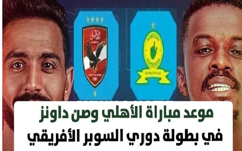 “Al-Ahly vs. Sun Downs” الساعة كام موعد مباراة الأهلي وصن داونز في 1/2 نهائي دوري السوبر ليج الإفريقي 2023 والقنوات الناقلة